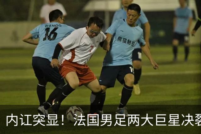 内讧突显！法国男足两大巨星决裂，面临实力削弱危机